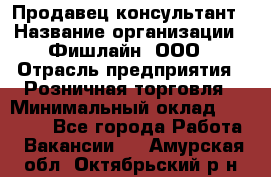 Продавец-консультант › Название организации ­ Фишлайн, ООО › Отрасль предприятия ­ Розничная торговля › Минимальный оклад ­ 25 000 - Все города Работа » Вакансии   . Амурская обл.,Октябрьский р-н